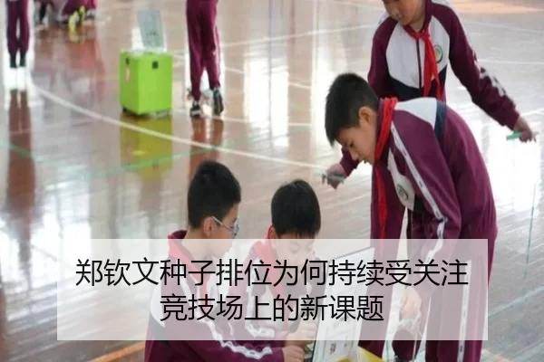 郑钦文种子排位为何持续受关注 竞技场上的新课题